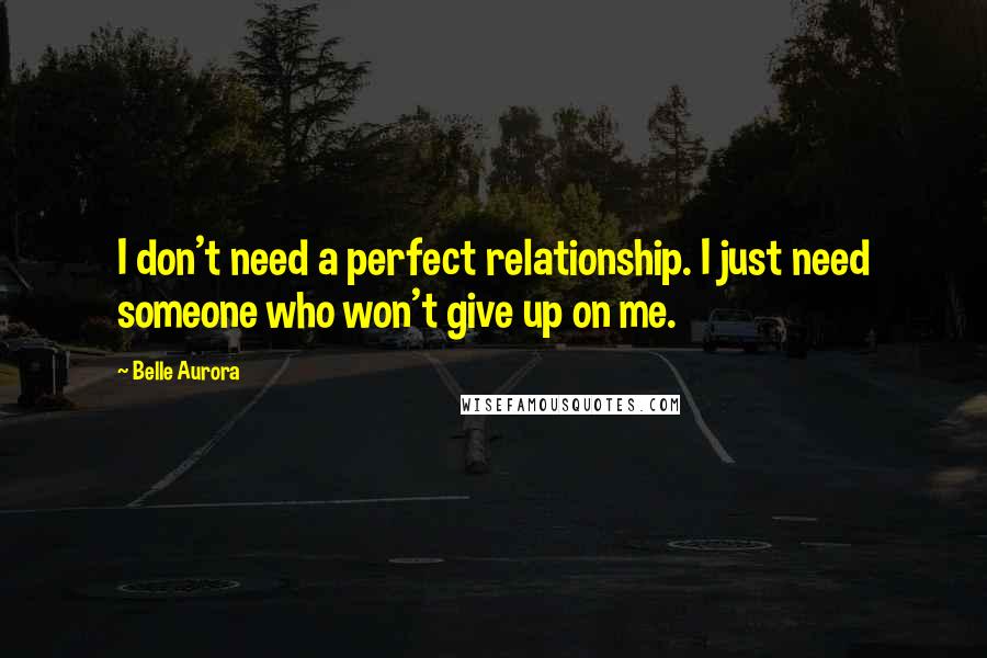 Belle Aurora Quotes: I don't need a perfect relationship. I just need someone who won't give up on me.