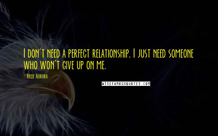 Belle Aurora Quotes: I don't need a perfect relationship. I just need someone who won't give up on me.