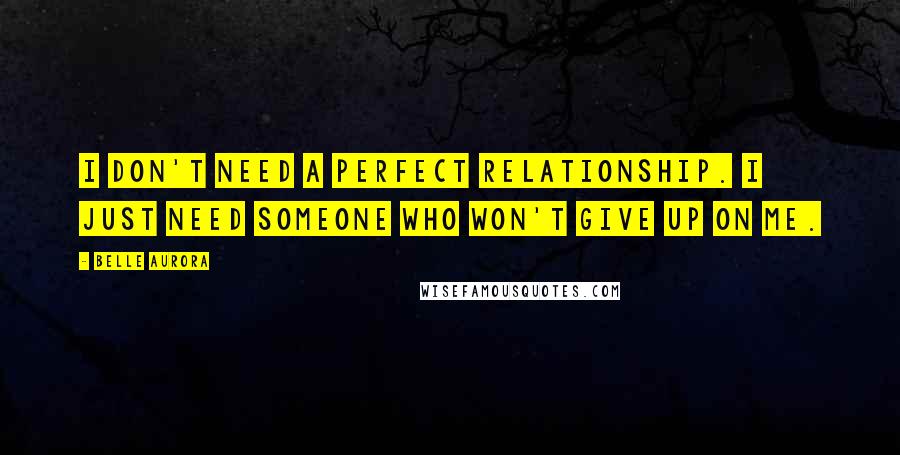 Belle Aurora Quotes: I don't need a perfect relationship. I just need someone who won't give up on me.