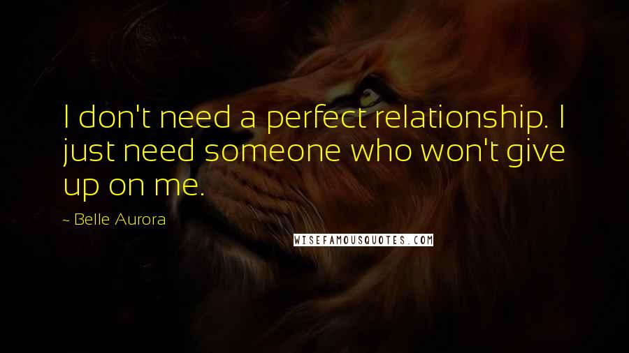 Belle Aurora Quotes: I don't need a perfect relationship. I just need someone who won't give up on me.