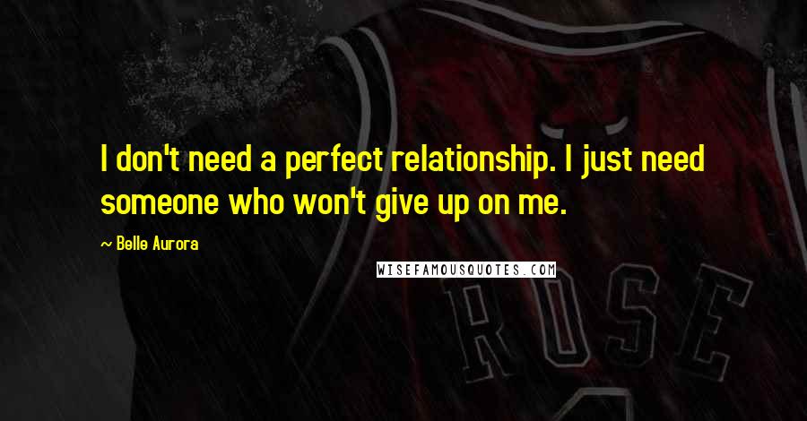 Belle Aurora Quotes: I don't need a perfect relationship. I just need someone who won't give up on me.