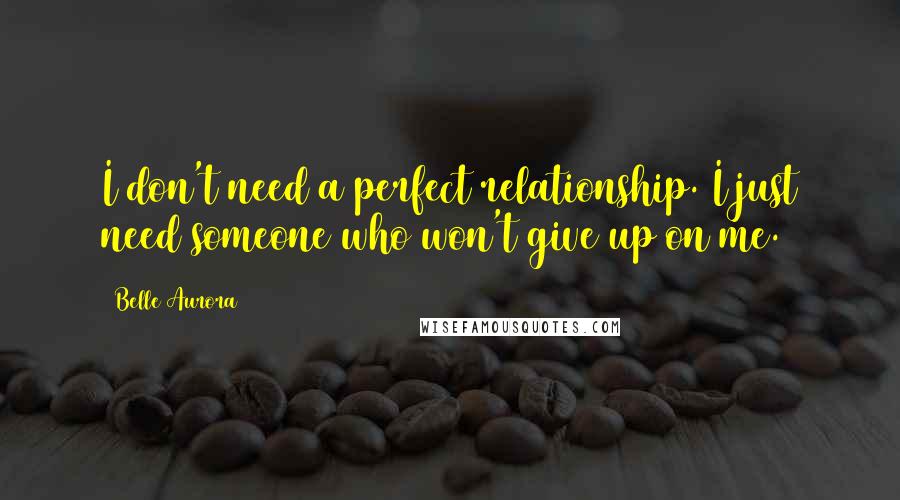 Belle Aurora Quotes: I don't need a perfect relationship. I just need someone who won't give up on me.