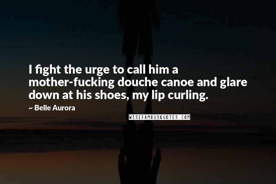 Belle Aurora Quotes: I fight the urge to call him a mother-fucking douche canoe and glare down at his shoes, my lip curling.