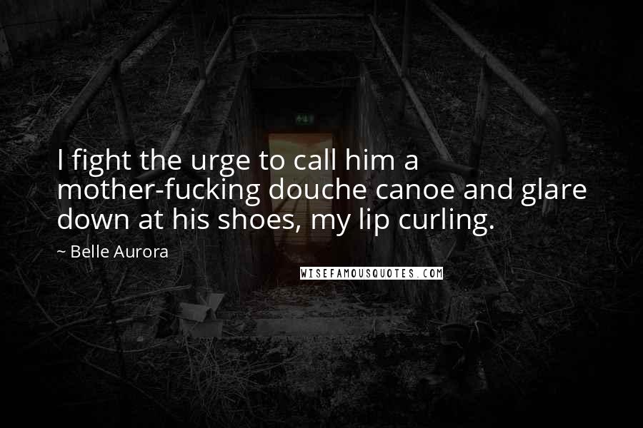 Belle Aurora Quotes: I fight the urge to call him a mother-fucking douche canoe and glare down at his shoes, my lip curling.