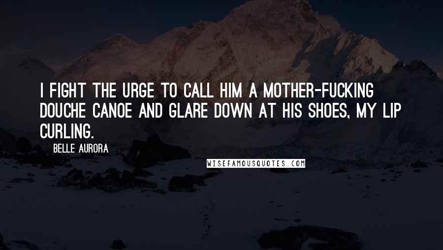 Belle Aurora Quotes: I fight the urge to call him a mother-fucking douche canoe and glare down at his shoes, my lip curling.