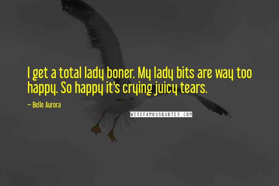 Belle Aurora Quotes: I get a total lady boner. My lady bits are way too happy. So happy it's crying juicy tears.