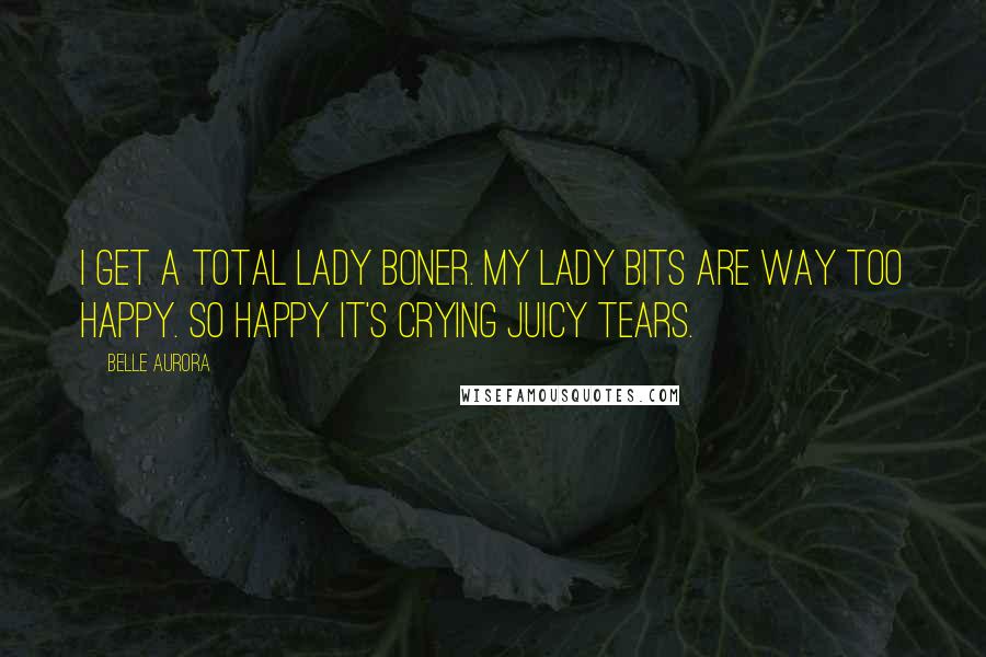 Belle Aurora Quotes: I get a total lady boner. My lady bits are way too happy. So happy it's crying juicy tears.