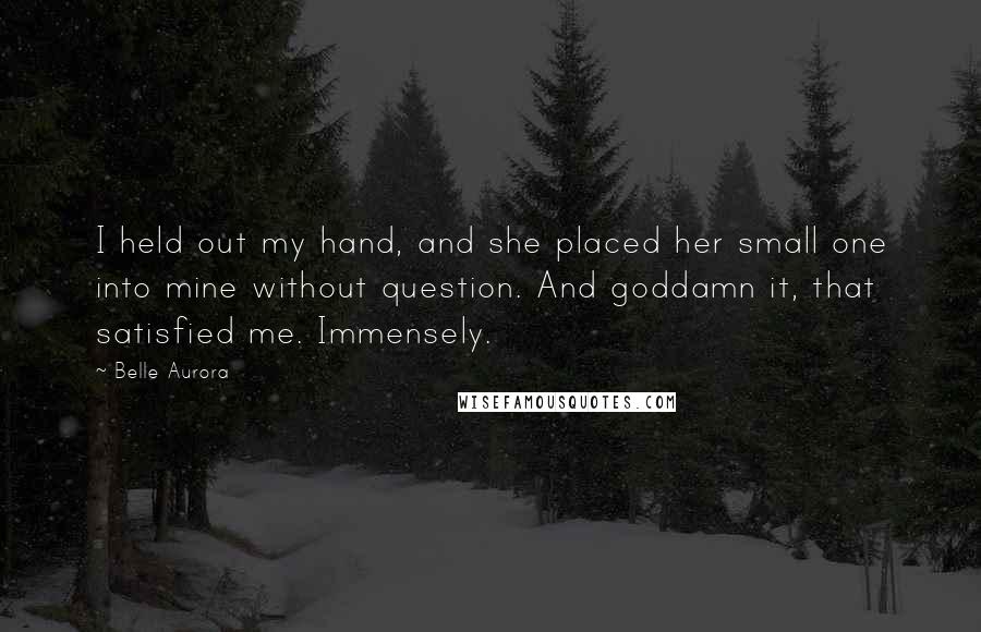 Belle Aurora Quotes: I held out my hand, and she placed her small one into mine without question. And goddamn it, that satisfied me. Immensely.