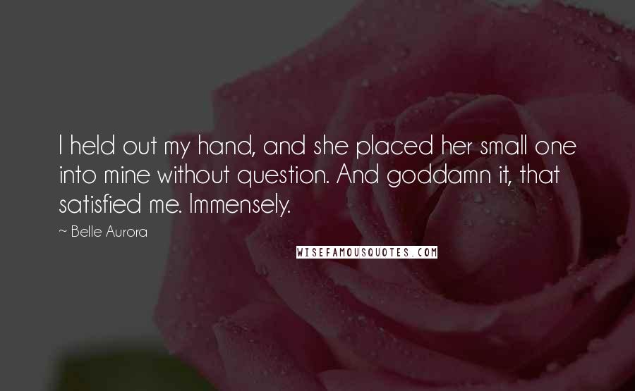 Belle Aurora Quotes: I held out my hand, and she placed her small one into mine without question. And goddamn it, that satisfied me. Immensely.