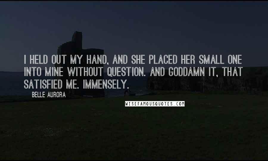 Belle Aurora Quotes: I held out my hand, and she placed her small one into mine without question. And goddamn it, that satisfied me. Immensely.