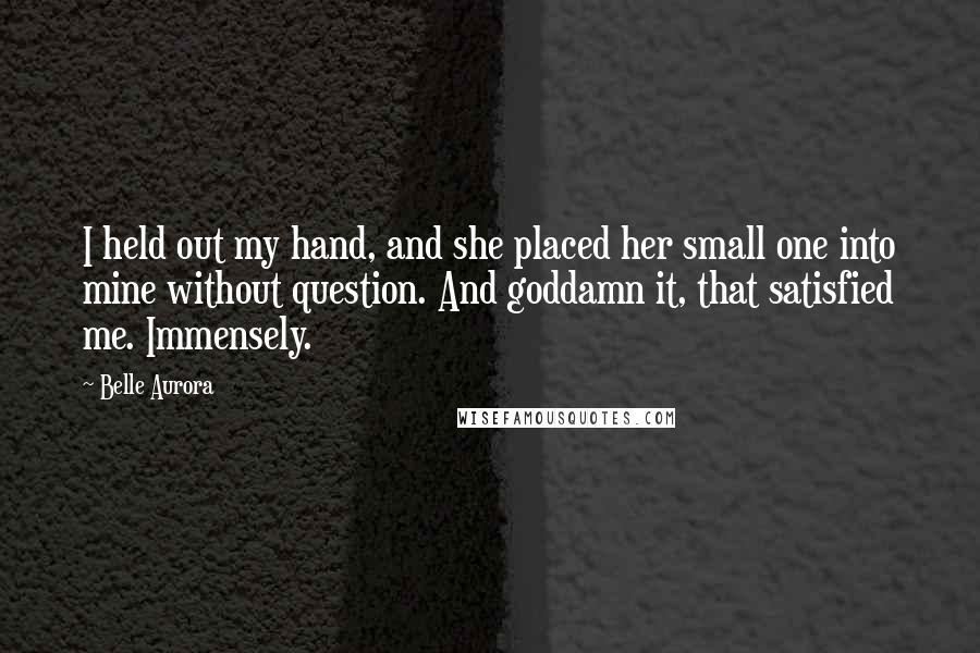 Belle Aurora Quotes: I held out my hand, and she placed her small one into mine without question. And goddamn it, that satisfied me. Immensely.