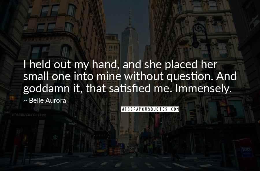 Belle Aurora Quotes: I held out my hand, and she placed her small one into mine without question. And goddamn it, that satisfied me. Immensely.