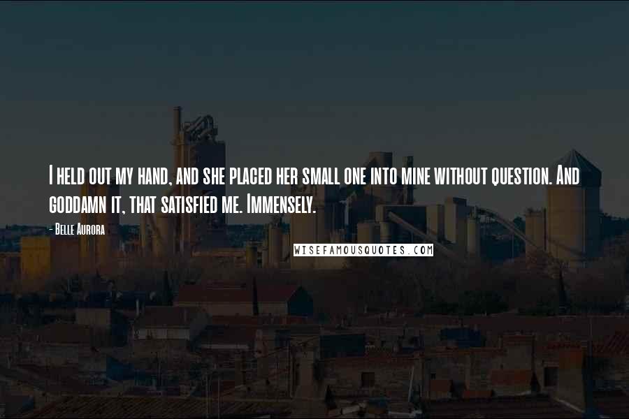 Belle Aurora Quotes: I held out my hand, and she placed her small one into mine without question. And goddamn it, that satisfied me. Immensely.