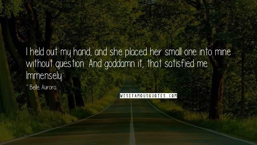 Belle Aurora Quotes: I held out my hand, and she placed her small one into mine without question. And goddamn it, that satisfied me. Immensely.