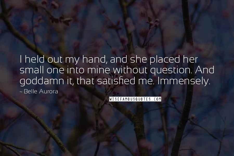 Belle Aurora Quotes: I held out my hand, and she placed her small one into mine without question. And goddamn it, that satisfied me. Immensely.