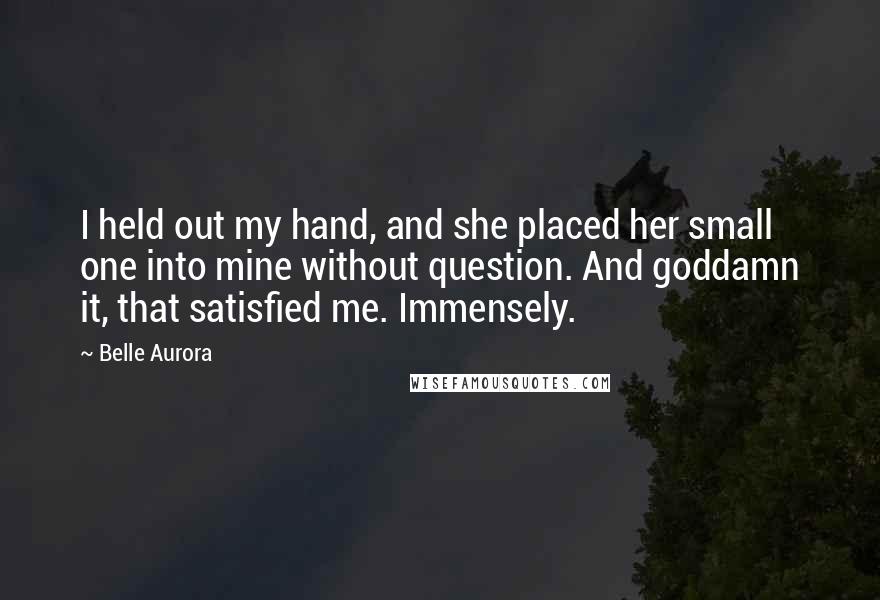 Belle Aurora Quotes: I held out my hand, and she placed her small one into mine without question. And goddamn it, that satisfied me. Immensely.