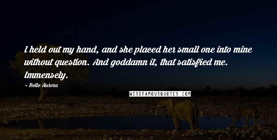 Belle Aurora Quotes: I held out my hand, and she placed her small one into mine without question. And goddamn it, that satisfied me. Immensely.