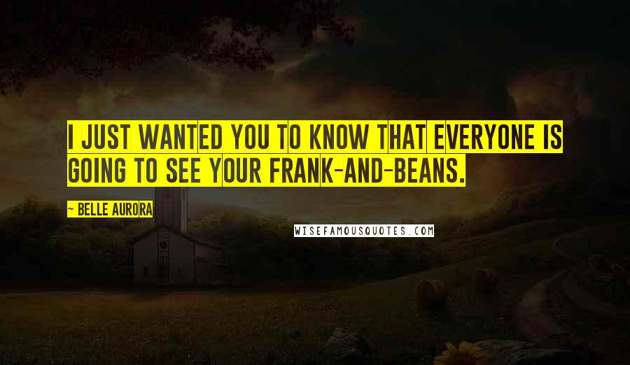 Belle Aurora Quotes: I just wanted you to know that everyone is going to see your frank-and-beans.