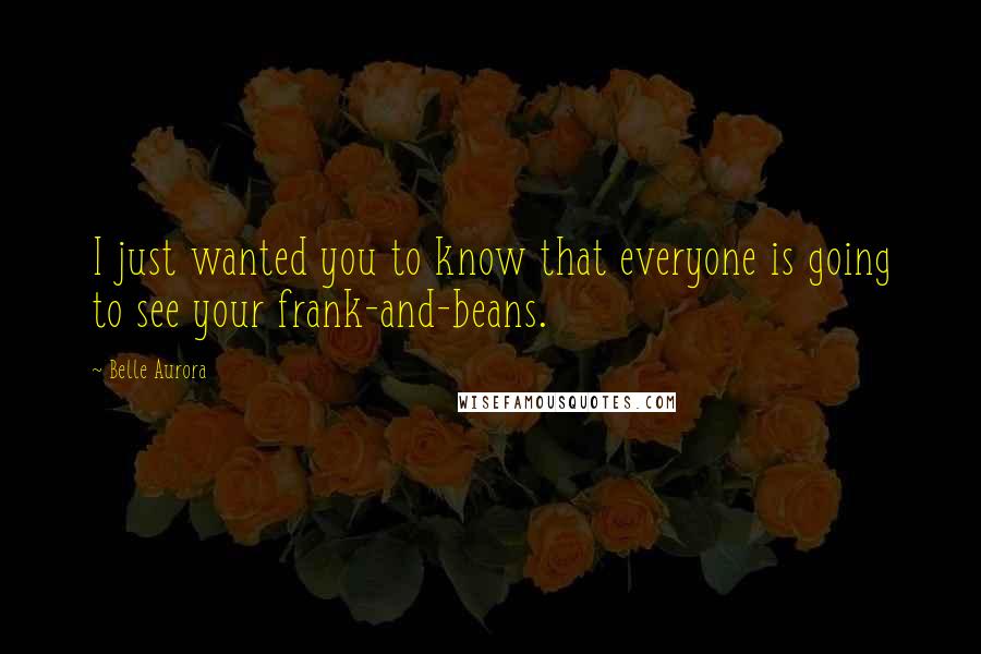 Belle Aurora Quotes: I just wanted you to know that everyone is going to see your frank-and-beans.
