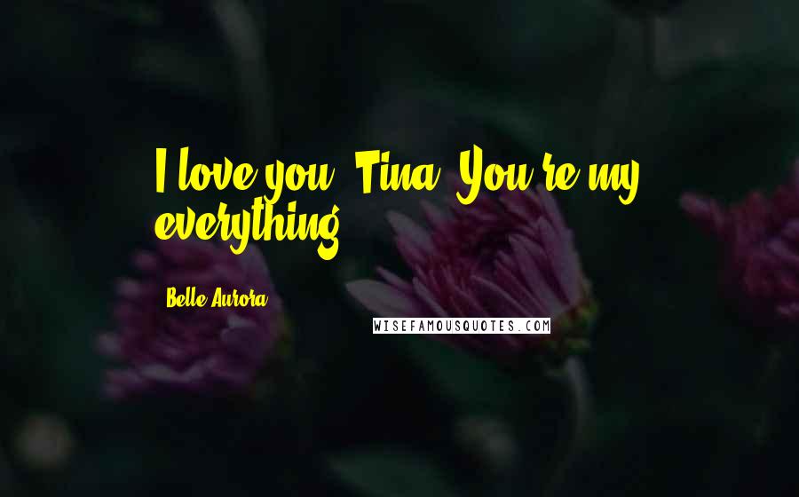 Belle Aurora Quotes: I love you, Tina. You're my everything.