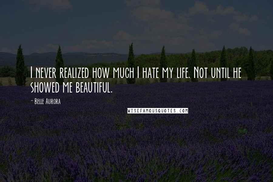 Belle Aurora Quotes: I never realized how much I hate my life. Not until he showed me beautiful.