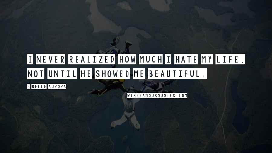 Belle Aurora Quotes: I never realized how much I hate my life. Not until he showed me beautiful.