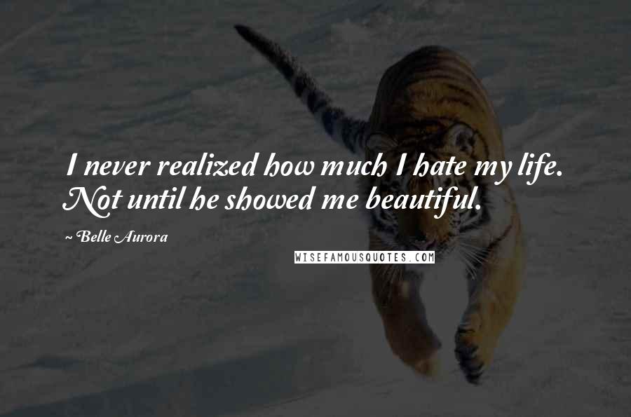 Belle Aurora Quotes: I never realized how much I hate my life. Not until he showed me beautiful.