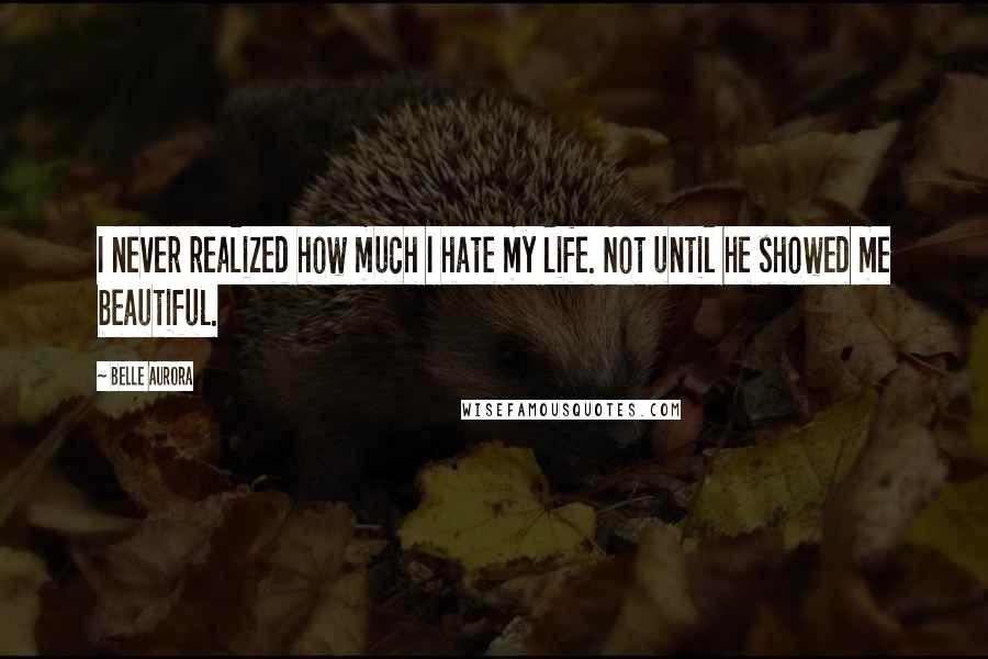 Belle Aurora Quotes: I never realized how much I hate my life. Not until he showed me beautiful.