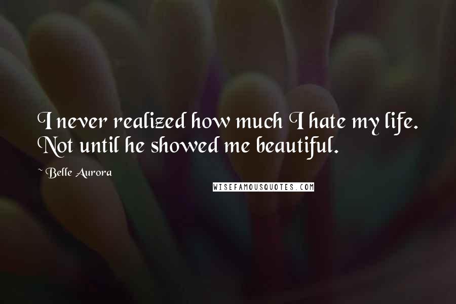 Belle Aurora Quotes: I never realized how much I hate my life. Not until he showed me beautiful.