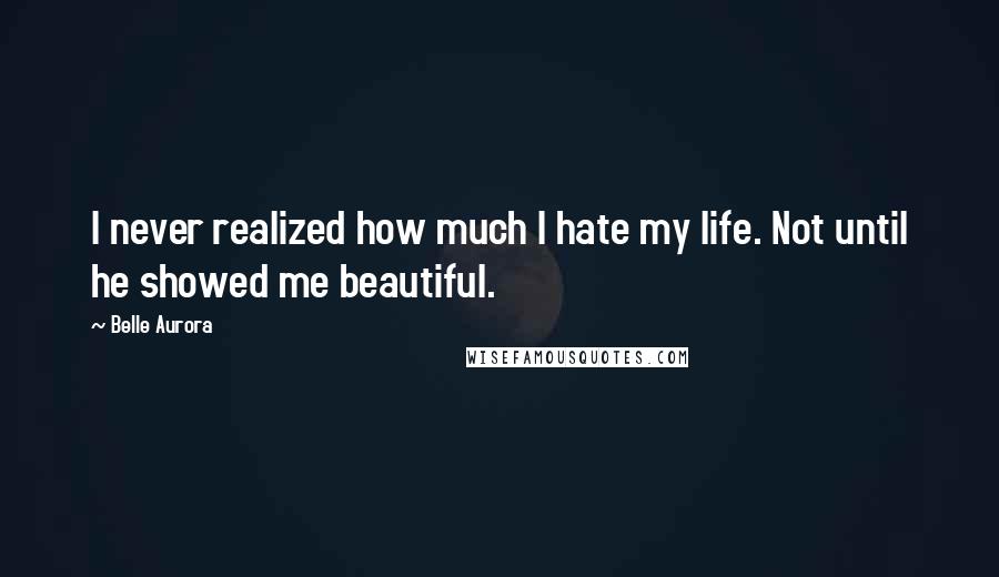 Belle Aurora Quotes: I never realized how much I hate my life. Not until he showed me beautiful.