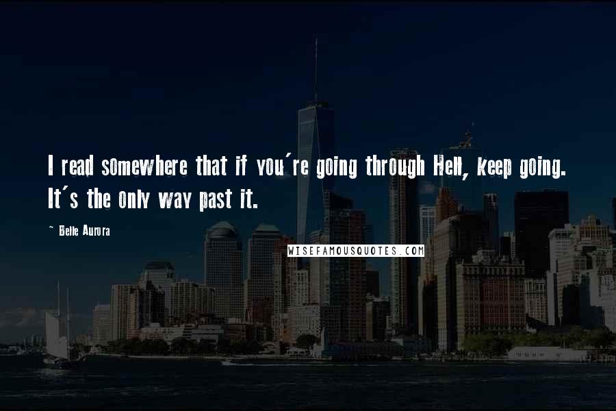 Belle Aurora Quotes: I read somewhere that if you're going through Hell, keep going. It's the only way past it.