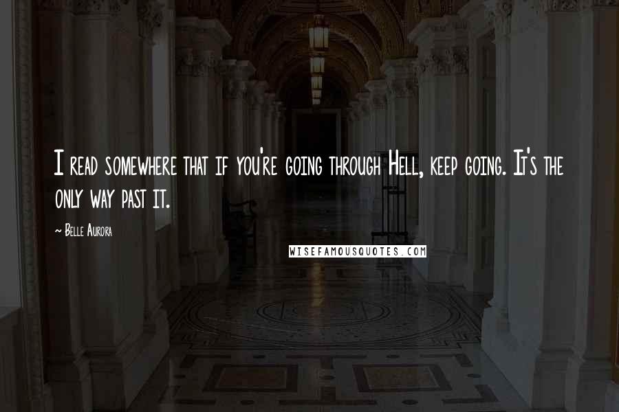 Belle Aurora Quotes: I read somewhere that if you're going through Hell, keep going. It's the only way past it.