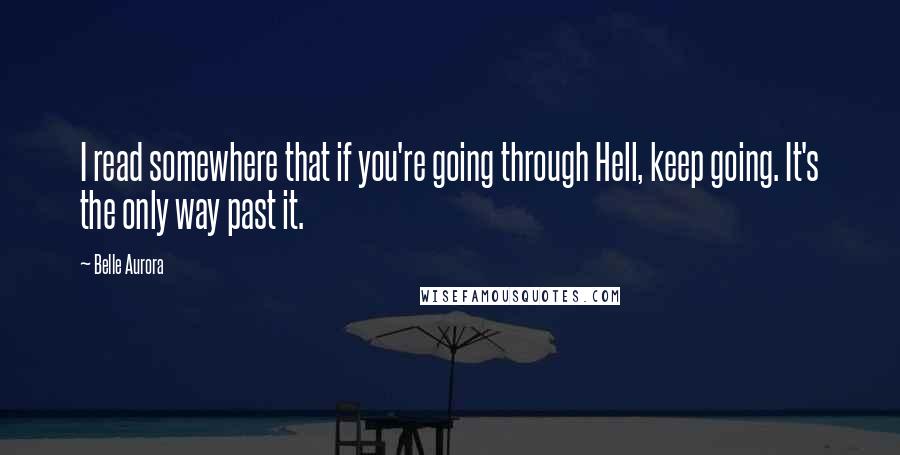 Belle Aurora Quotes: I read somewhere that if you're going through Hell, keep going. It's the only way past it.