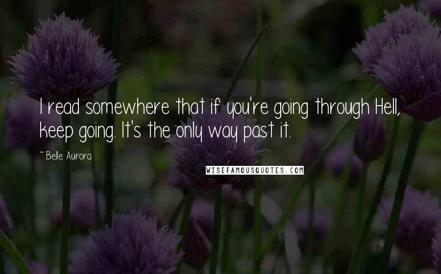 Belle Aurora Quotes: I read somewhere that if you're going through Hell, keep going. It's the only way past it.