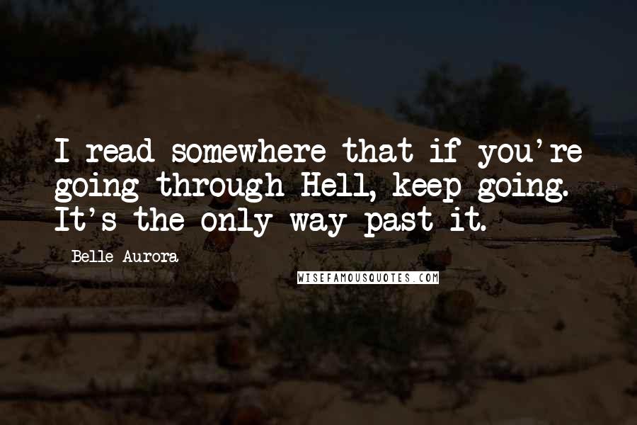 Belle Aurora Quotes: I read somewhere that if you're going through Hell, keep going. It's the only way past it.