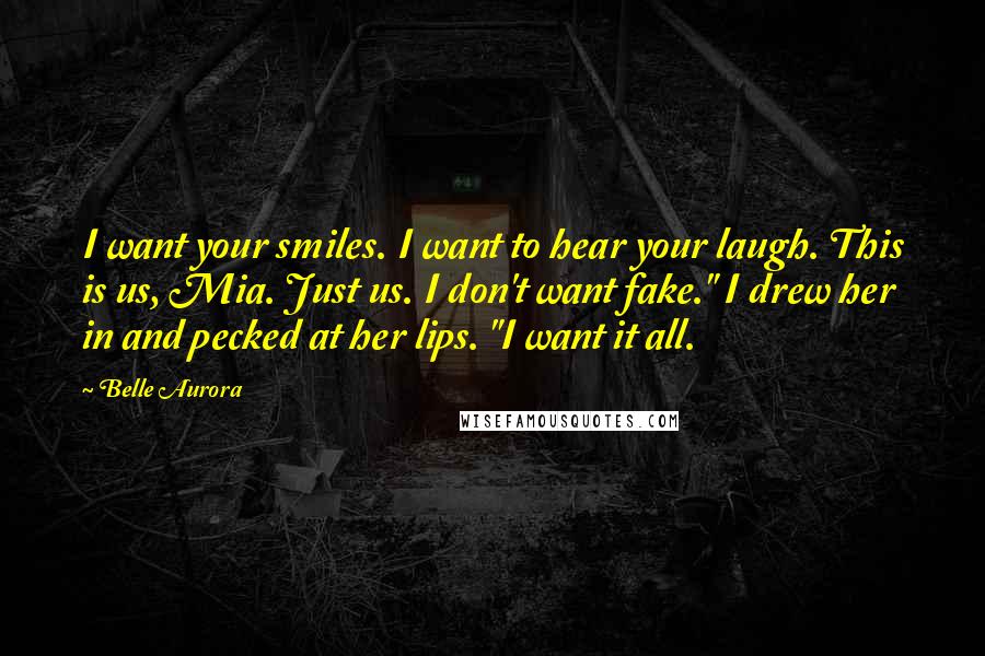 Belle Aurora Quotes: I want your smiles. I want to hear your laugh. This is us, Mia. Just us. I don't want fake." I drew her in and pecked at her lips. "I want it all.