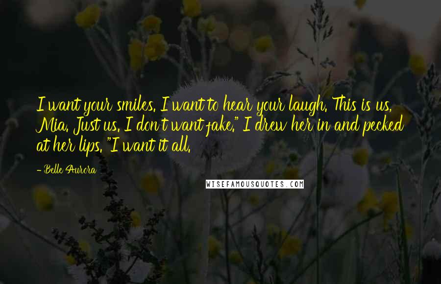 Belle Aurora Quotes: I want your smiles. I want to hear your laugh. This is us, Mia. Just us. I don't want fake." I drew her in and pecked at her lips. "I want it all.