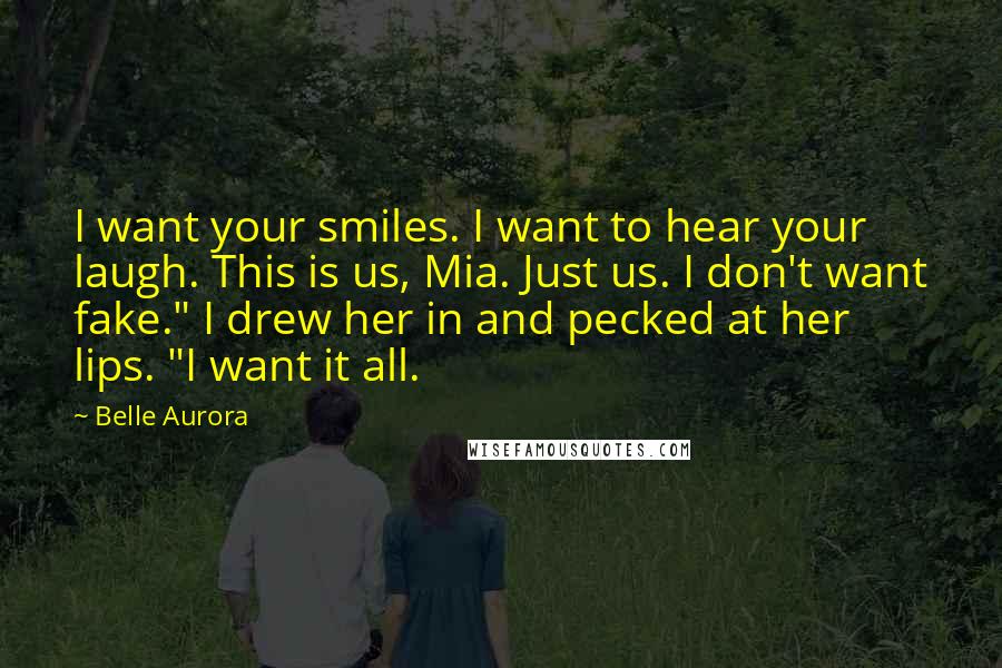 Belle Aurora Quotes: I want your smiles. I want to hear your laugh. This is us, Mia. Just us. I don't want fake." I drew her in and pecked at her lips. "I want it all.