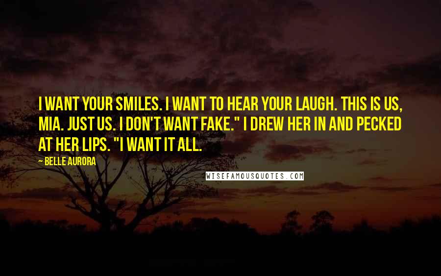 Belle Aurora Quotes: I want your smiles. I want to hear your laugh. This is us, Mia. Just us. I don't want fake." I drew her in and pecked at her lips. "I want it all.