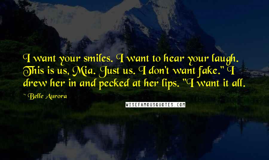 Belle Aurora Quotes: I want your smiles. I want to hear your laugh. This is us, Mia. Just us. I don't want fake." I drew her in and pecked at her lips. "I want it all.