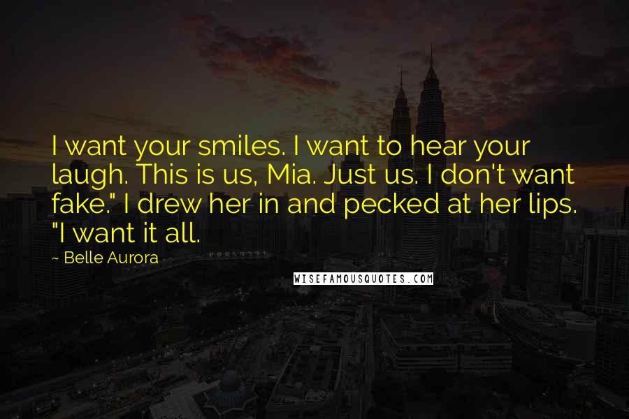 Belle Aurora Quotes: I want your smiles. I want to hear your laugh. This is us, Mia. Just us. I don't want fake." I drew her in and pecked at her lips. "I want it all.