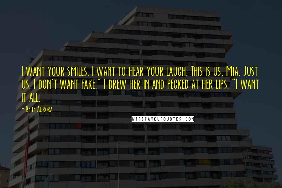 Belle Aurora Quotes: I want your smiles. I want to hear your laugh. This is us, Mia. Just us. I don't want fake." I drew her in and pecked at her lips. "I want it all.