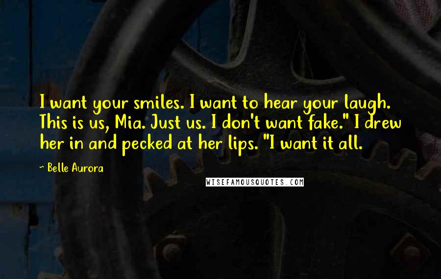 Belle Aurora Quotes: I want your smiles. I want to hear your laugh. This is us, Mia. Just us. I don't want fake." I drew her in and pecked at her lips. "I want it all.