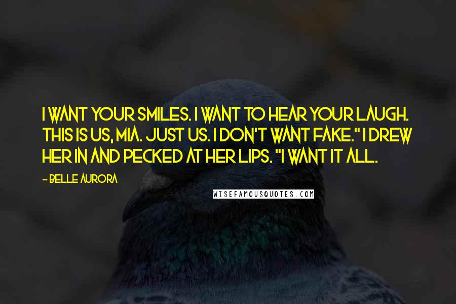 Belle Aurora Quotes: I want your smiles. I want to hear your laugh. This is us, Mia. Just us. I don't want fake." I drew her in and pecked at her lips. "I want it all.