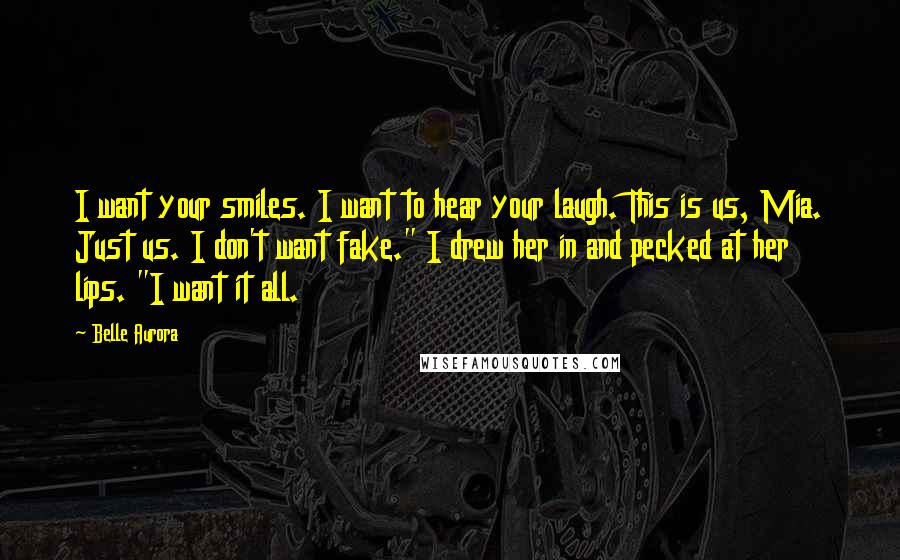 Belle Aurora Quotes: I want your smiles. I want to hear your laugh. This is us, Mia. Just us. I don't want fake." I drew her in and pecked at her lips. "I want it all.