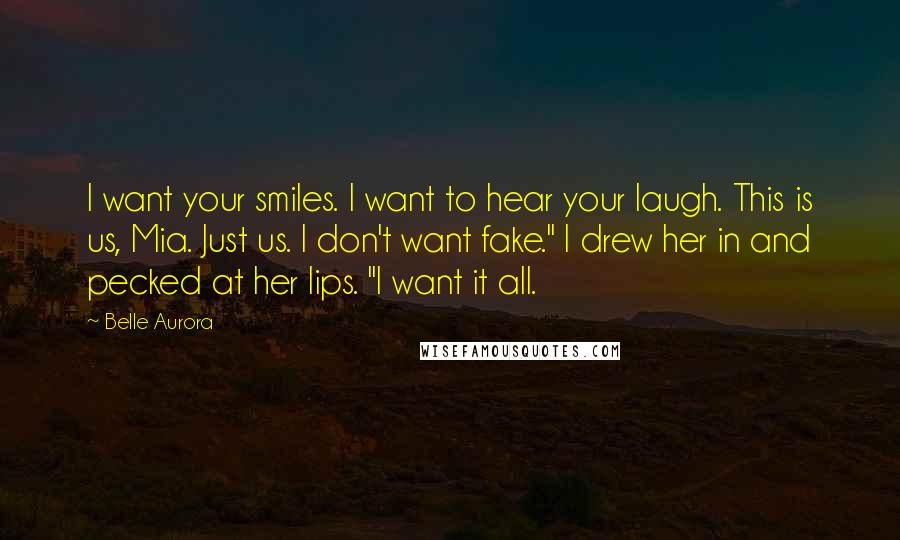 Belle Aurora Quotes: I want your smiles. I want to hear your laugh. This is us, Mia. Just us. I don't want fake." I drew her in and pecked at her lips. "I want it all.