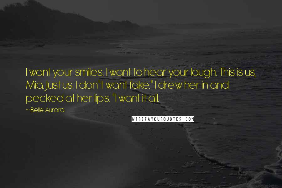 Belle Aurora Quotes: I want your smiles. I want to hear your laugh. This is us, Mia. Just us. I don't want fake." I drew her in and pecked at her lips. "I want it all.