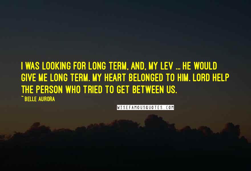 Belle Aurora Quotes: I was looking for long term, and, my Lev ... he would give me long term. My heart belonged to him. Lord help the person who tried to get between us.