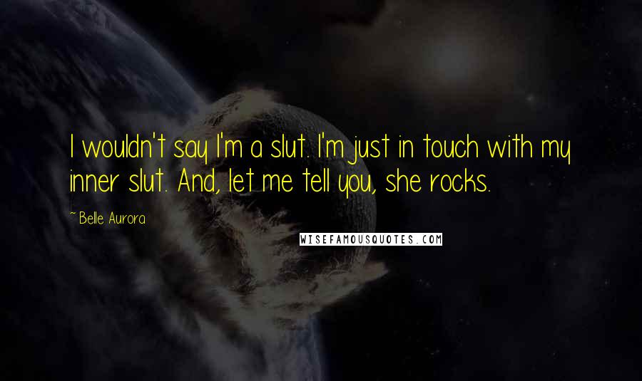 Belle Aurora Quotes: I wouldn't say I'm a slut. I'm just in touch with my inner slut. And, let me tell you, she rocks.