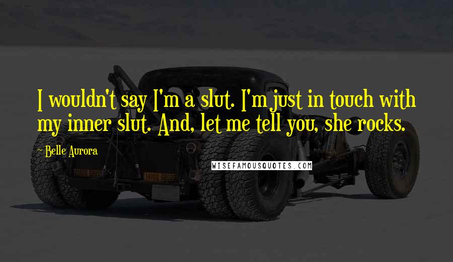 Belle Aurora Quotes: I wouldn't say I'm a slut. I'm just in touch with my inner slut. And, let me tell you, she rocks.